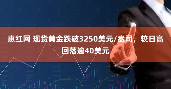 惠红网 现货黄金跌破3250美元/盎司，较日高回落逾40美元