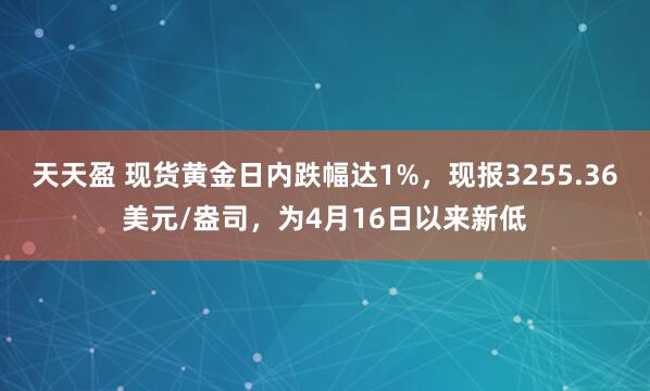 天天盈 现货黄金日内跌幅达1%，现报3255.36美元/盎司，为4月16日以来新低