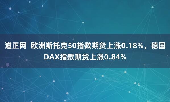 道正网  欧洲斯托克50指数期货上涨0.18%，德国DAX指数期货上涨0.84%