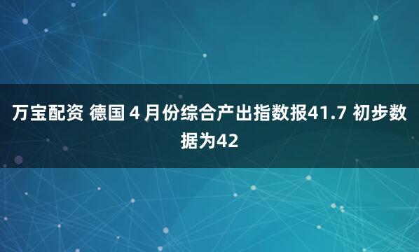 万宝配资 德国４月份综合产出指数报41.7 初步数据为42