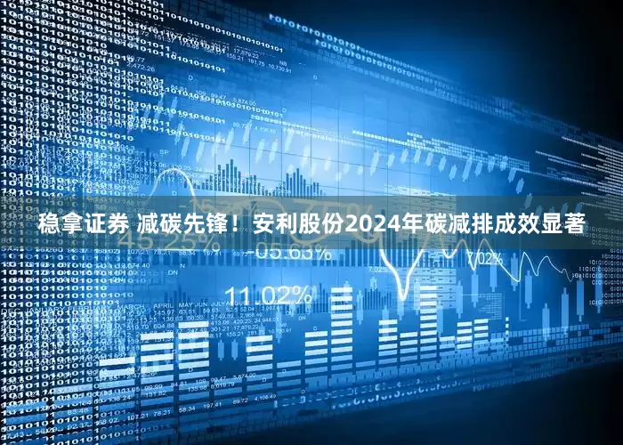稳拿证券 减碳先锋！安利股份2024年碳减排成效显著