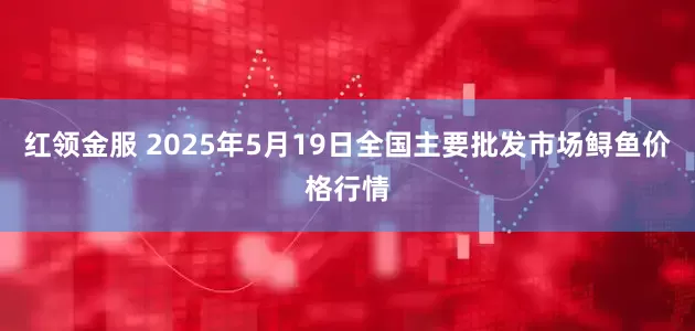红领金服 2025年5月19日全国主要批发市场鲟鱼价格行情