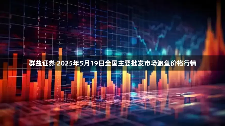 群益证券 2025年5月19日全国主要批发市场鲍鱼价格行情