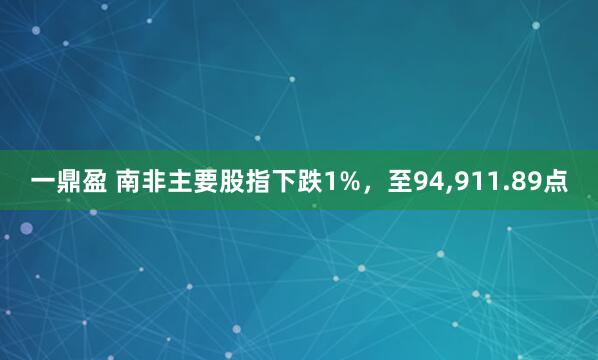 一鼎盈 南非主要股指下跌1%，至94,911.89点