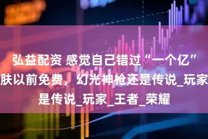 弘益配资 感觉自己错过“一个亿”，这三款皮肤以前免费，幻光神枪还是传说_玩家_王者_荣耀