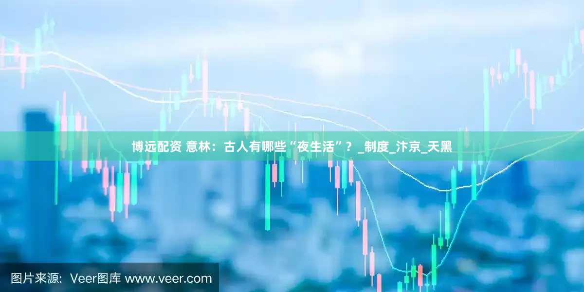 博远配资 意林：古人有哪些“夜生活”？_制度_汴京_天黑