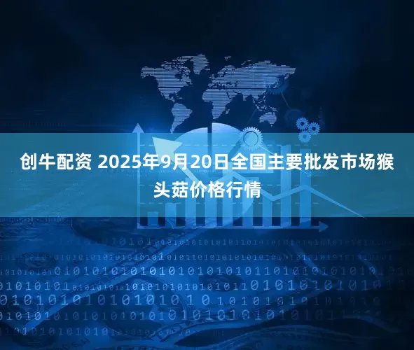 创牛配资 2025年9月20日全国主要批发市场猴头菇价格行情