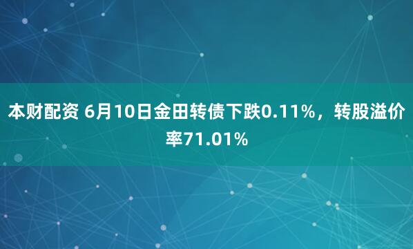 本财配资 6月10日金田转债下跌0.11%，转股溢价率71.01%