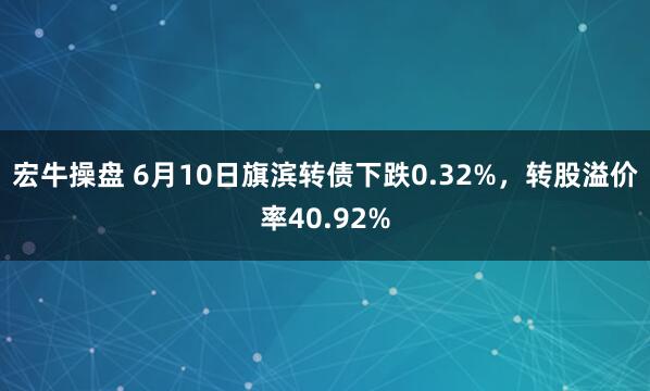 宏牛操盘 6月10日旗滨转债下跌0.32%，转股溢价率40.92%