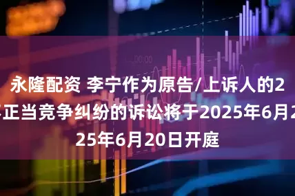 永隆配资 李宁作为原告/上诉人的2起涉及不正当竞争纠纷的诉讼将于2025年6月20日开庭