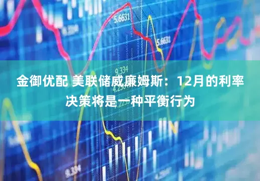 金御优配 美联储威廉姆斯：12月的利率决策将是一种平衡行为