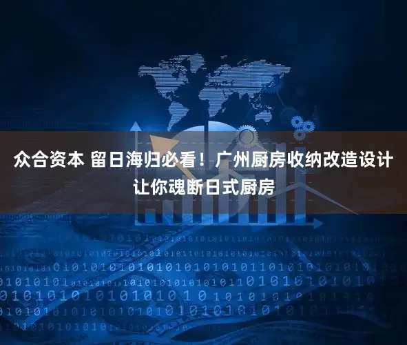 众合资本 留日海归必看！广州厨房收纳改造设计让你魂断日式厨房