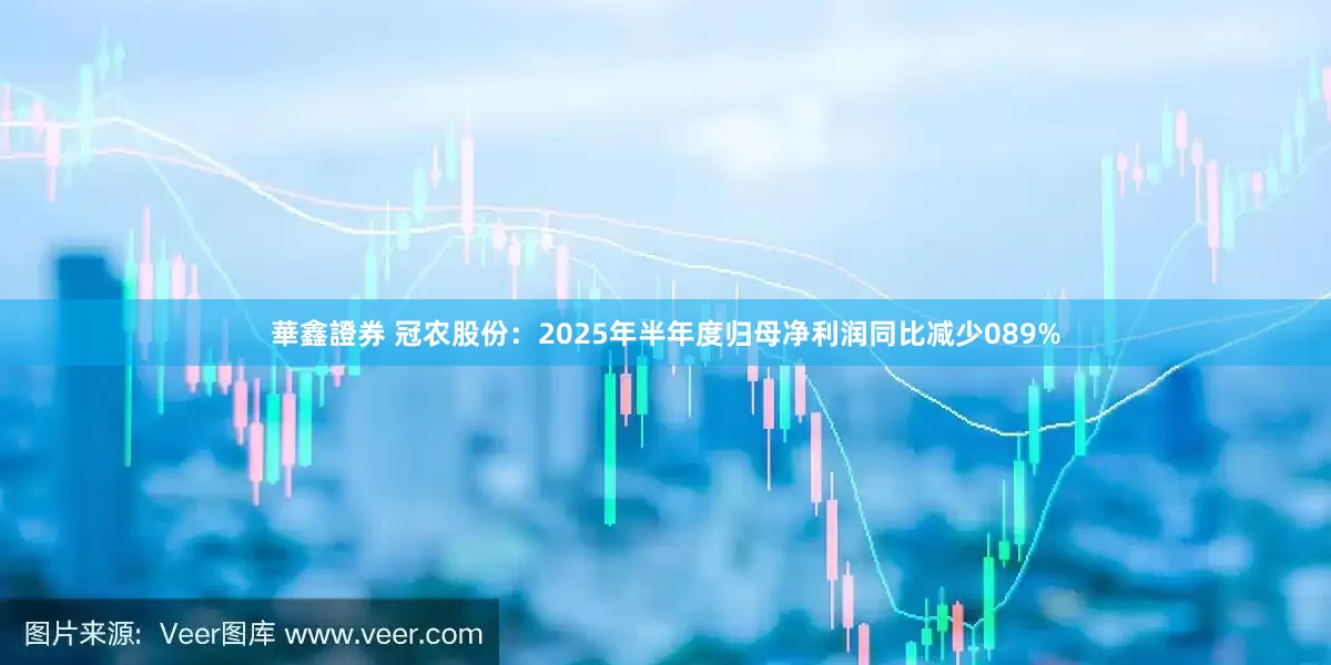 華鑫證券 冠农股份：2025年半年度归母净利润同比减少089%