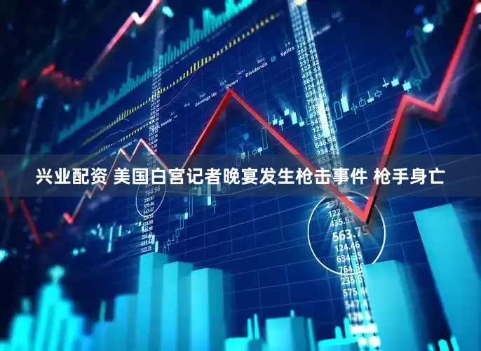 兴业配资 美国白宫记者晚宴发生枪击事件 枪手身亡