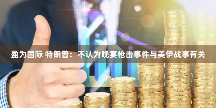 盈为国际 特朗普：不认为晚宴枪击事件与美伊战事有关